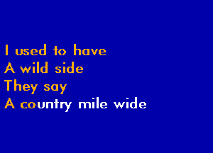 I used to have

A wild side

They say
A country mile wide