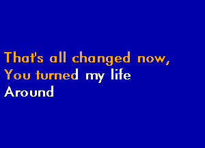 Thafs all changed now,

You turned my life

Around