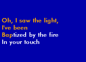 Oh, I saw 1he light,

I've been

Baptized by the fire
In your touch