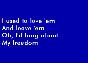 I used to love 'em
And leave 'em

Oh, I'd brag aboui
My freedom