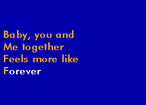 Ba by, you and
Me together

Feels more like
Forever