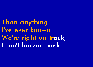 Than 0 nyihing

I've ever known

We're right on track,
I ain't Iookin' back