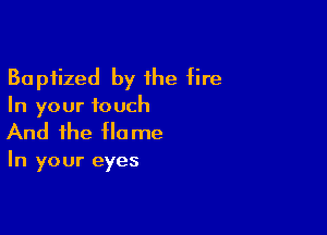 Baptized by the fire
In your touch

And the Ho me

In your eyes