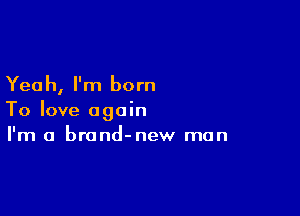 Yeah, I'm born

To love again
I'm a brand-new man