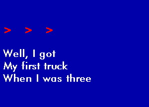 Well, I got

My first truck
When I was three