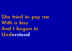 She fried to pay me
With a kiss

And I began to
Understand