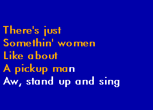 There's just
Somethin' wo men

Like about
A pickup man
Aw, stand up and sing