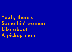 Yeah, there's
Somethin' wo men

Like about
A pickup man
