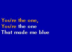 You're the one
I

You're the one
That made me blue