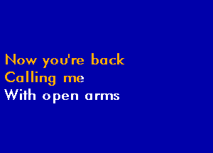 Now you're back

Calling me
With open arms