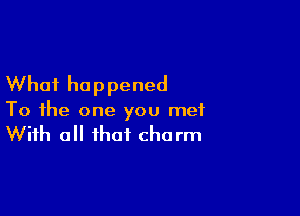 What happened

To the one you met

With all that charm