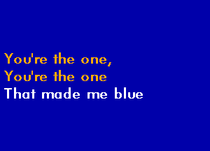 You're the one
I

You're the one
That made me blue