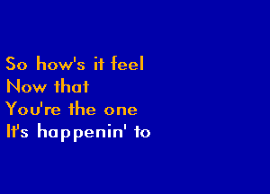 So how's it teel
Now that

You're the one
It's happenin' to