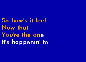 So how's it teel
Now that

You're the one
It's happenin' to