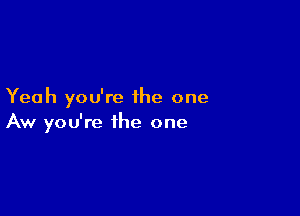 Yeah you're the one

Aw you're the one