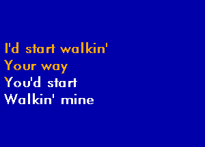 I'd start walkin'
Your way

You'd start
Walkin' mine