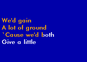 We'd gain
A lot of ground

CaUse we'd both
Give a Iiiile