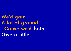 We'd gain
A lot of ground

CaUse we'd both
Give a Iiiile