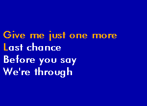 Give me just one more
Last chance

Before you say

We're through