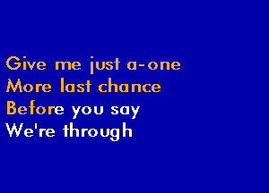 Give me just a-one
More last chance

Before you say

We're through