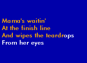 Ma mo's waiiin'
At the finish line

And wipes the teardrops
From her eyes