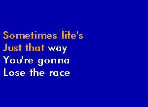 Sometimes life's
Just that way

You're gonna
Lose the race