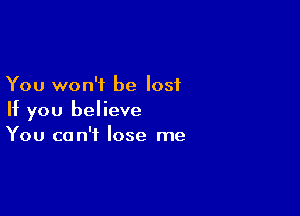 You won't be lost

If you believe
You can't lose me