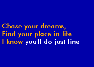 Chase your dreams,

Find your place in life
I know you'll do just fine