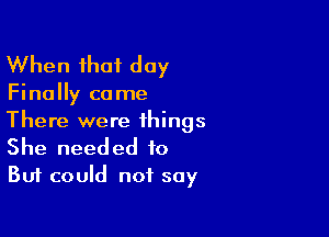 When that day

Finally came

There were things
She needed to
But could not say