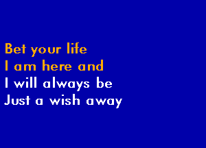 Bet your life
I am here and

I will always be
Just a wish away