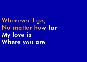 Wherever I go,
No maHer how far

My love is
Where you are