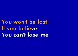 You won't be lost

If you believe
You can't lose me