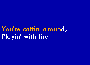You're caiiin' around
I

Playin' with fire