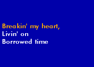 Bret) kin' my heart,

Livin' on
Borrowed time