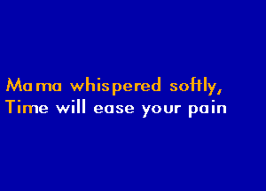 Ma ma whispered softly,

Time will ease your pain