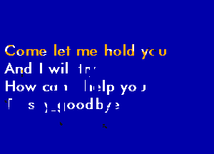 Come let me hold yc u

And Iwil 1r

How cu I II-elp yo J
I' 3 34.00de12