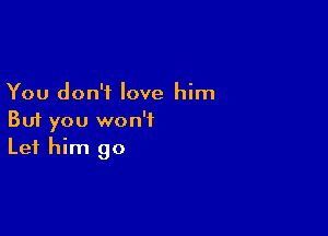 You don't love him

But you won't
Let him go