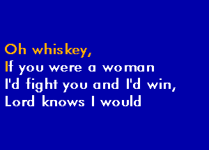 Oh whiskey,

If you were a woman

I'd fight you and I'd win,

Lord knows I would