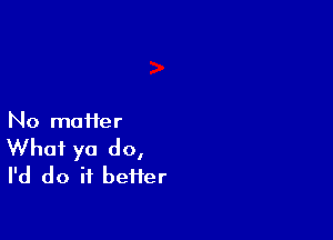 No moiier

What ya do,
I'd do it better