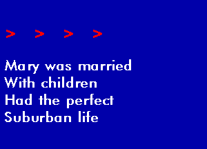Mary was married

With children
Had the perfect
Suburban life