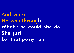 And when
He was through

What else could she do
She iusi

Lef that pony run