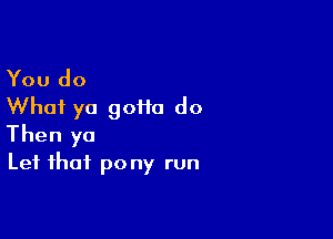 You do
What yo 90110 do

Then yo
Lei that pony run