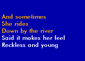 And sometimes

She rides

Down by the river

Said it makes her feel
Reckless and young