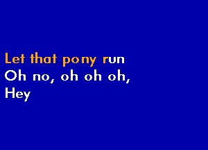 Lei that pony run

Oh no, oh oh oh,
Hey
