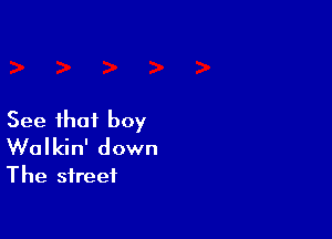 See that boy

Walkin' down
The street