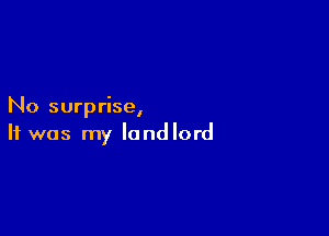 No surprlse,

It was my landlord