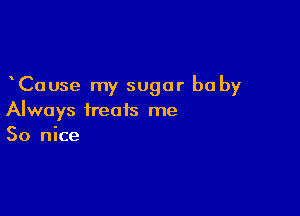Cause my sugar be by

Always treats me
So nice