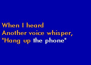 When I heo rd

Another voice whisper,
Hang up the phone