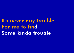 Ifs never any trouble

For me to find
Some kinda trouble