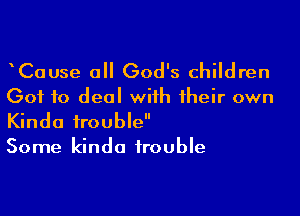 CaUse all God's children
Got to deal with their own

Kinda trouble
Some kinda trouble